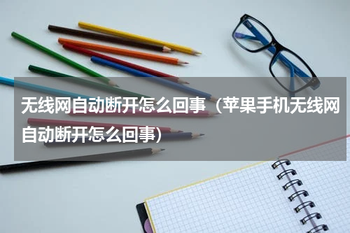 无线网自动断开怎么回事(苹果手机无线网自动断开怎么回事)