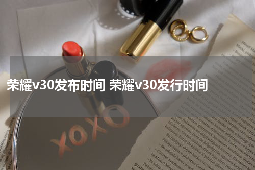 荣耀v30发布时间 荣耀v30发行时间