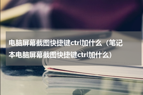 电脑屏幕截图快捷键ctrl加什么（笔记本电脑屏幕截图快捷键ctrl加什么）