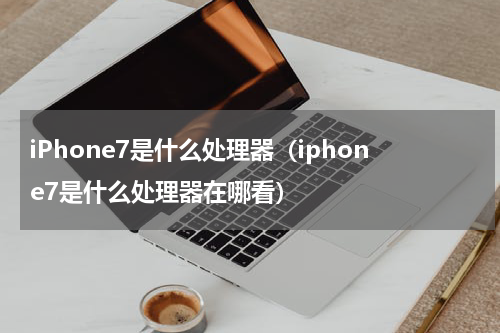 iPhone7是什么处理器（iphone7是什么处理器在哪看）