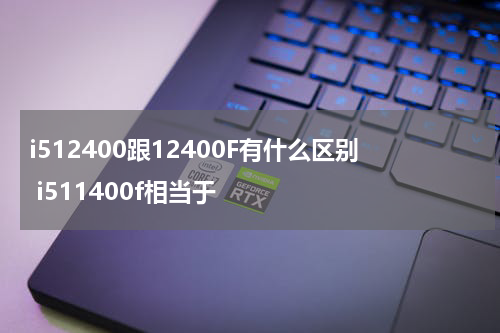 i512400跟12400F有什么区别 i511400f相当于