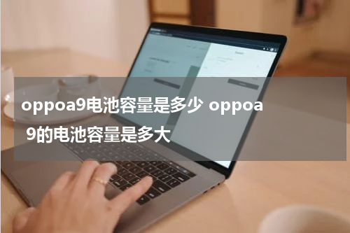 oppoa9电池容量是多少 oppoa 9的电池容量是多大