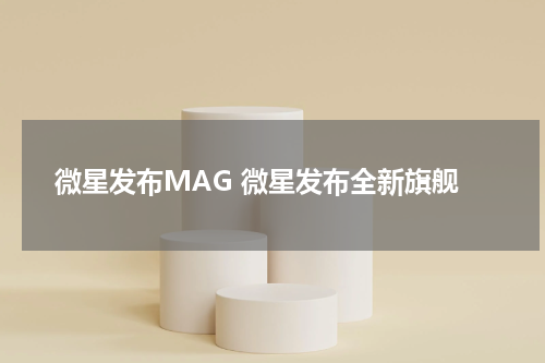 微星发布MAG 微星发布全新旗舰