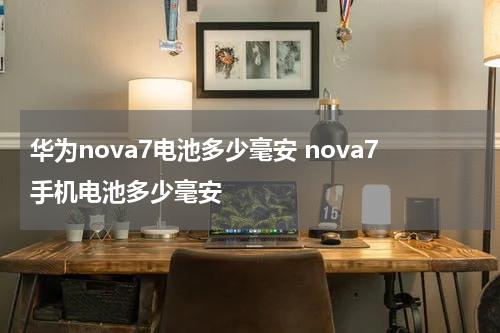 华为nova7电池多少毫安 nova7手机电池多少毫安