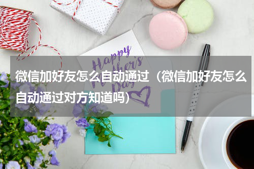 微信加好友怎么自动通过（微信加好友怎么自动通过对方知道吗）