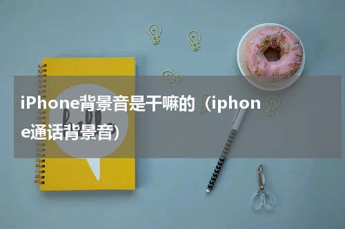 iPhone背景音是干嘛的（iphone通话背景音）