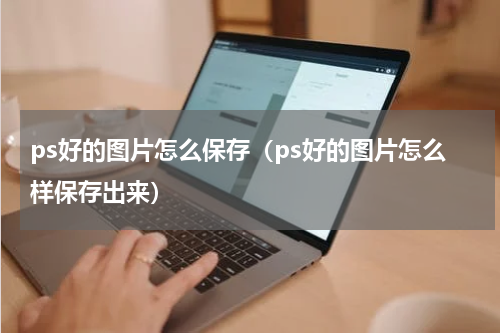 ps好的图片怎么保存(ps好的图片怎么样保存出来)