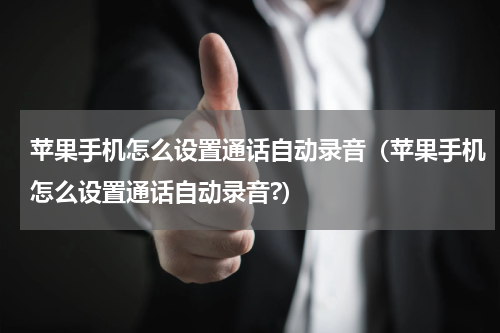 苹果手机怎么设置通话自动录音(苹果手机怎么设置通话自动录音?)