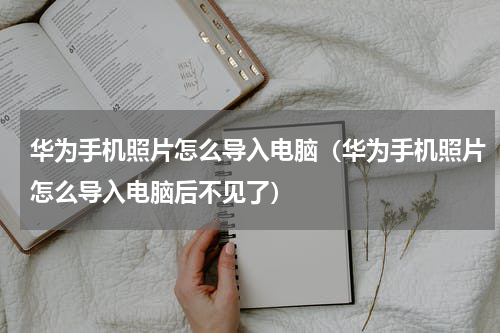 华为手机照片怎么导入电脑（华为手机照片怎么导入电脑后不见了）