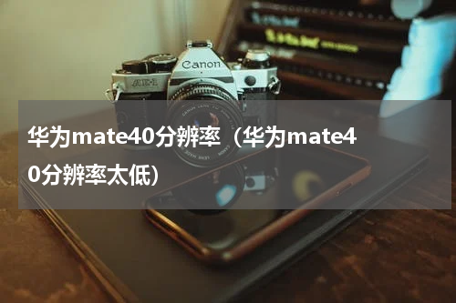 华为mate40分辨率（华为mate40分辨率太低）