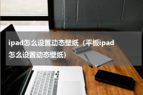 ipad怎么设置动态壁纸(平板ipad怎么设置动态壁纸)