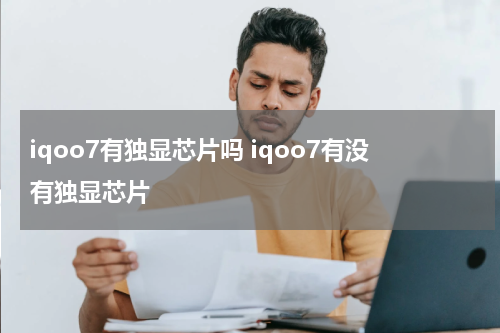 iqoo7有独显芯片吗 iqoo7有没有独显芯片