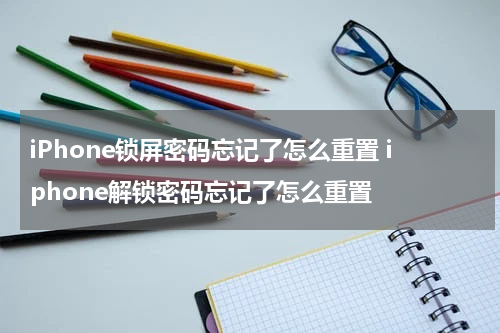 iPhone锁屏密码忘记了怎么重置 iphone解锁密码忘记了怎么重置