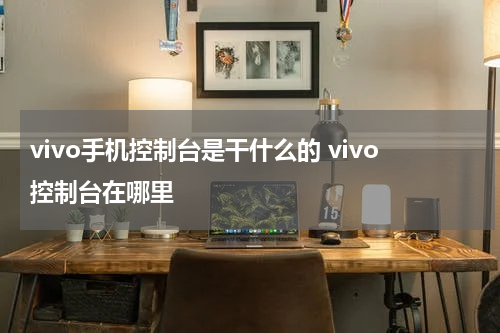 vivo手机控制台是干什么的 vivo控制台在哪里