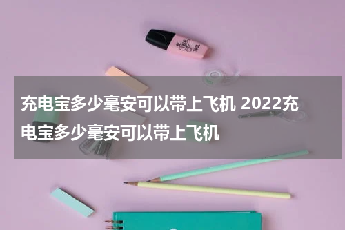 充电宝多少毫安可以带上飞机 2022充电宝多少毫安可以带上飞机