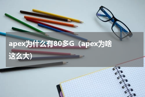 apex为什么有80多G（apex为啥这么大）