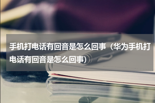 手机打电话有回音是怎么回事(华为手机打电话有回音是怎么回事)