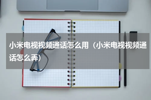 小米电视视频通话怎么用（小米电视视频通话怎么弄）
