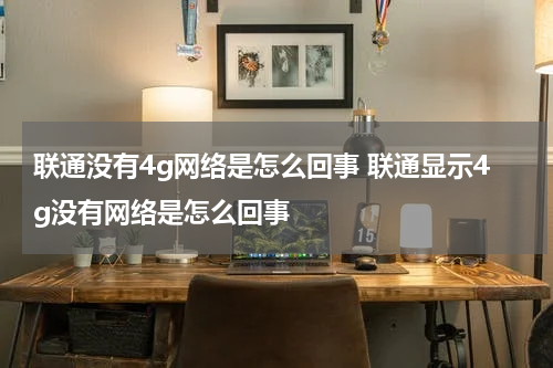 联通没有4g网络是怎么回事 联通显示4g没有网络是怎么回事