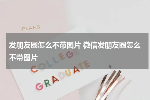 发朋友圈怎么不带图片 微信发朋友圈怎么不带图片