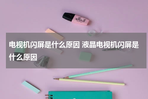 电视机闪屏是什么原因 液晶电视机闪屏是什么原因