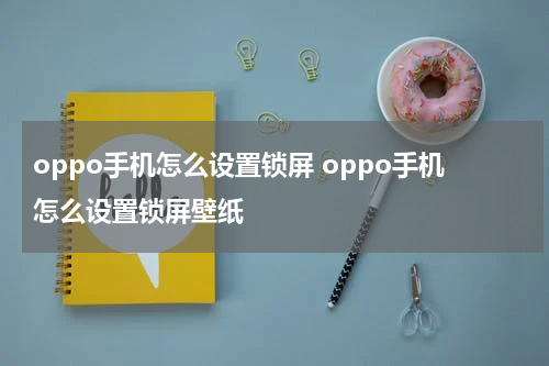oppo手机怎么设置锁屏 oppo手机怎么设置锁屏壁纸