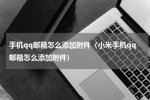 手机qq邮箱怎么添加附件(小米手机qq邮箱怎么添加附件)