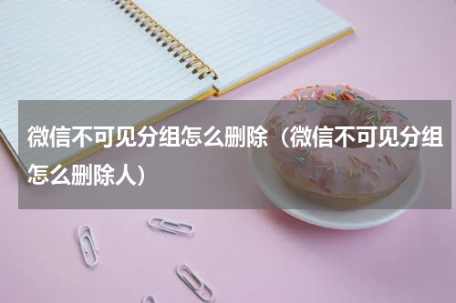 微信不可见分组怎么删除（微信不可见分组怎么删除人）