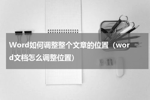 Word如何调整整个文章的位置（word文档怎么调整位置）