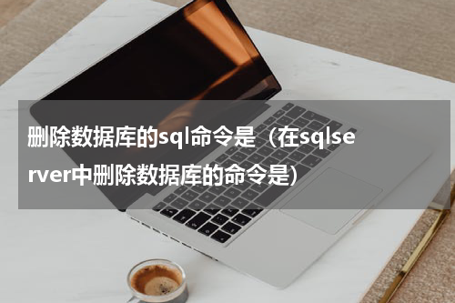 删除数据库的sql命令是（在sqlserver中删除数据库的命令是）