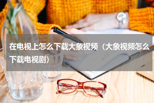 在电视上怎么下载大象视频（大象视频怎么下载电视剧）