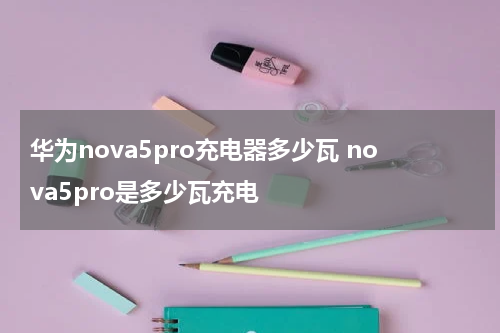 华为nova5pro充电器多少瓦 nova5pro是多少瓦充电