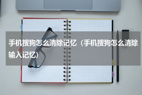 手机搜狗怎么清除记忆（手机搜狗怎么清除输入记忆）