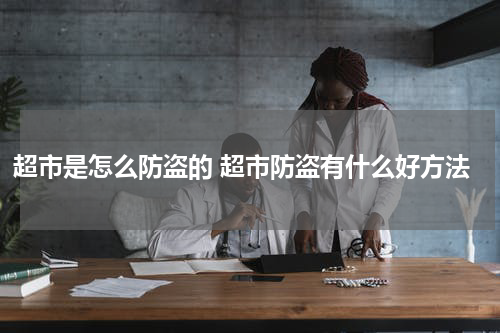 超市是怎么防盗的 超市防盗有什么好方法