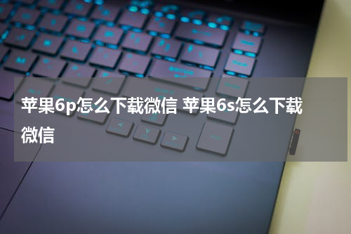 苹果6p怎么下载微信 苹果6s怎么下载微信