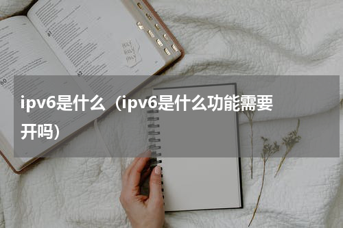 ipv6是什么（ipv6是什么功能需要开吗）