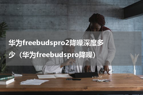 华为freebudspro2降噪深度多少(华为freebudspro降噪)