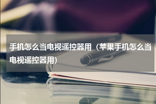 手机怎么当电视遥控器用（苹果手机怎么当电视遥控器用）