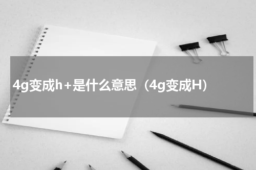 4g变成h+是什么意思(4g变成H)