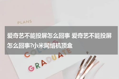 爱奇艺不能投屏怎么回事 爱奇艺不能投屏怎么回事?小米网络机顶盒