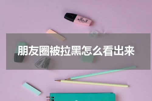 朋友圈被拉黑怎么看出来