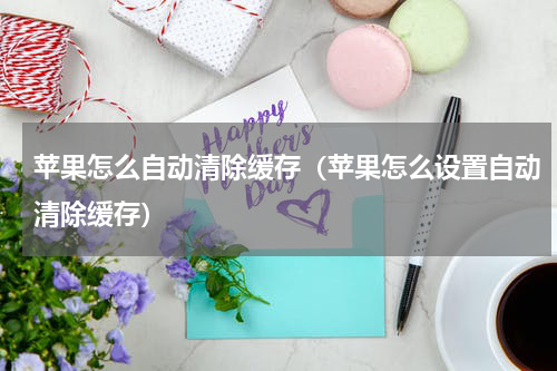 苹果怎么自动清除缓存（苹果怎么设置自动清除缓存）