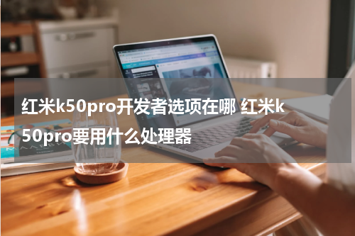 红米k50pro开发者选项在哪 红米k50pro要用什么处理器