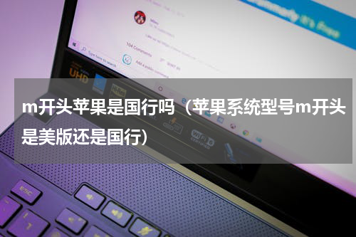 m开头苹果是国行吗（苹果系统型号m开头是美版还是国行）