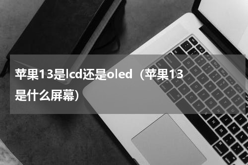 苹果13是lcd还是oled（苹果13是什么屏幕）