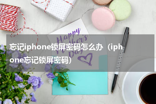 忘记iphone锁屏密码怎么办（iphone忘记锁屏密码）