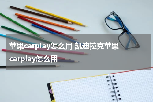 苹果carplay怎么用 凯迪拉克苹果carplay怎么用