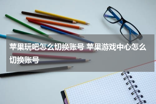 苹果玩吧怎么切换账号 苹果游戏中心怎么切换账号