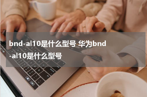 bnd-al10是什么型号 华为bnd-al10是什么型号