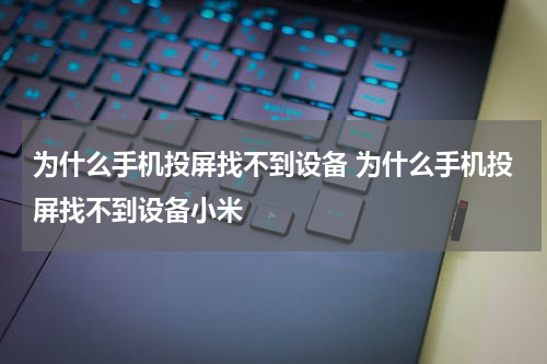 为什么手机投屏找不到设备 为什么手机投屏找不到设备小米